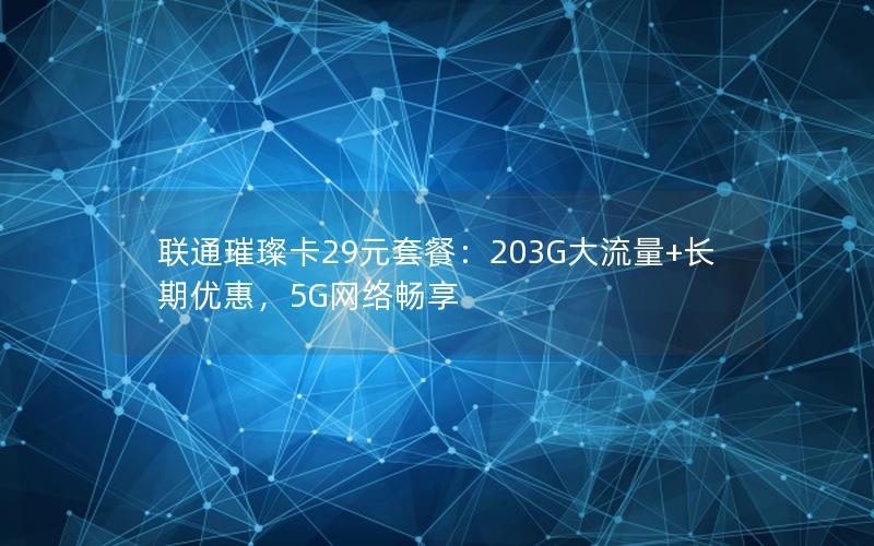 联通璀璨卡29元套餐：203G大流量+长期优惠，5G网络畅享