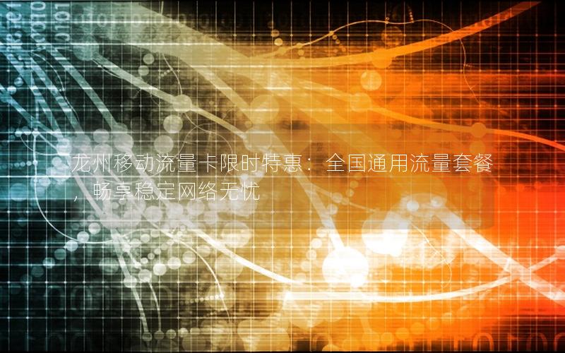 龙州移动流量卡限时特惠：全国通用流量套餐，畅享稳定网络无忧