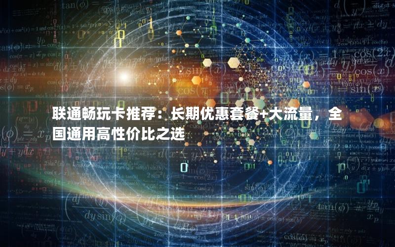联通畅玩卡推荐：长期优惠套餐+大流量，全国通用高性价比之选