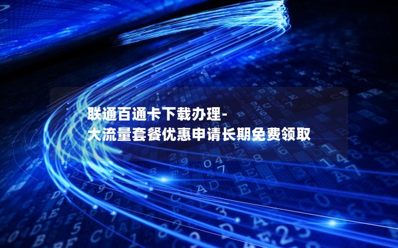 联通百通卡下载办理-大流量套餐优惠申请长期免费领取