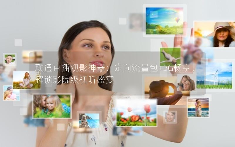 联通直播观影神器：定向流量包+5G畅享，解锁影院级视听盛宴