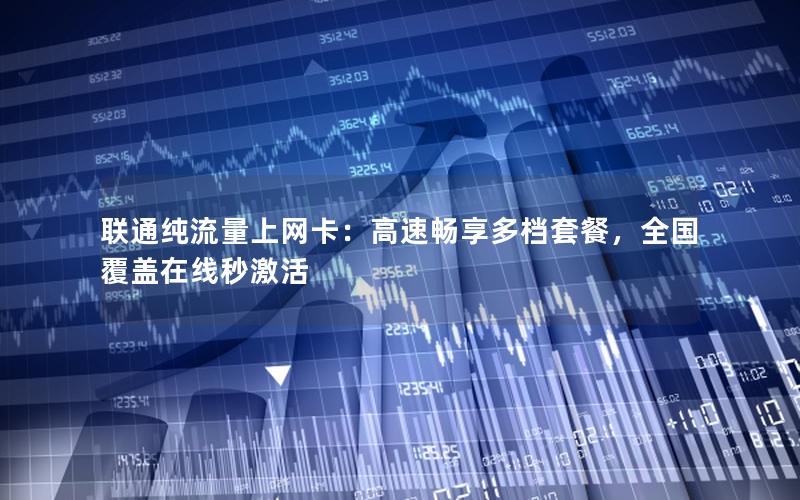 联通纯流量上网卡：高速畅享多档套餐，全国覆盖在线秒激活
