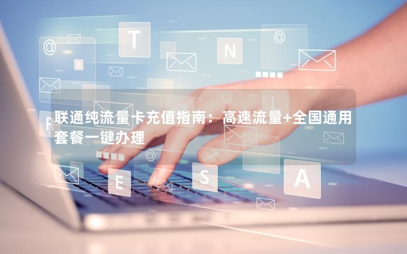 联通纯流量卡充值指南：高速流量+全国通用套餐一键办理