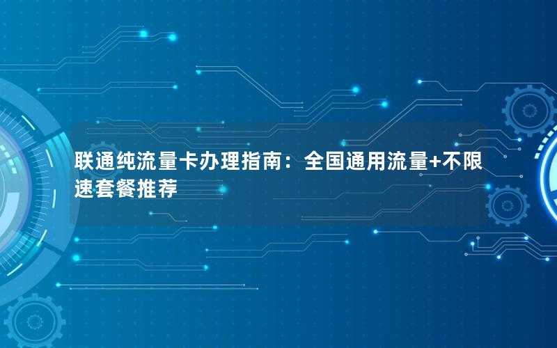 联通纯流量卡办理指南：全国通用流量+不限速套餐推荐