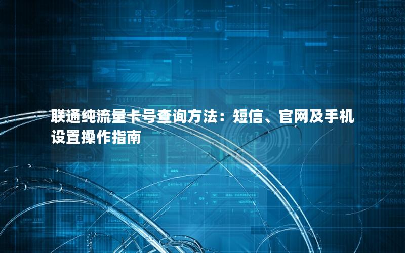 联通纯流量卡号查询方法：短信、官网及手机设置操作指南