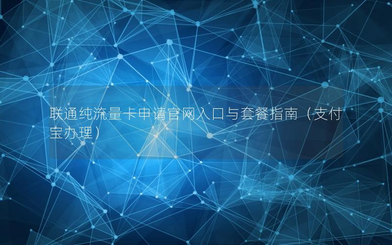 联通纯流量卡申请官网入口与套餐指南（支付宝办理）