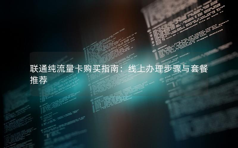 联通纯流量卡购买指南：线上办理步骤与套餐推荐