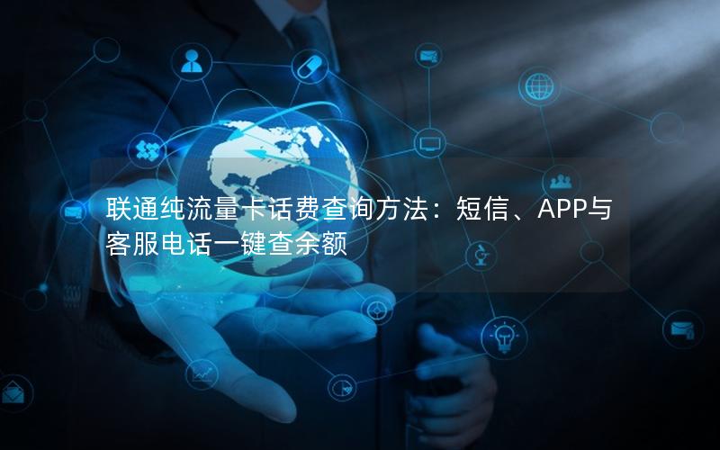 联通纯流量卡话费查询方法：短信、APP与客服电话一键查余额
