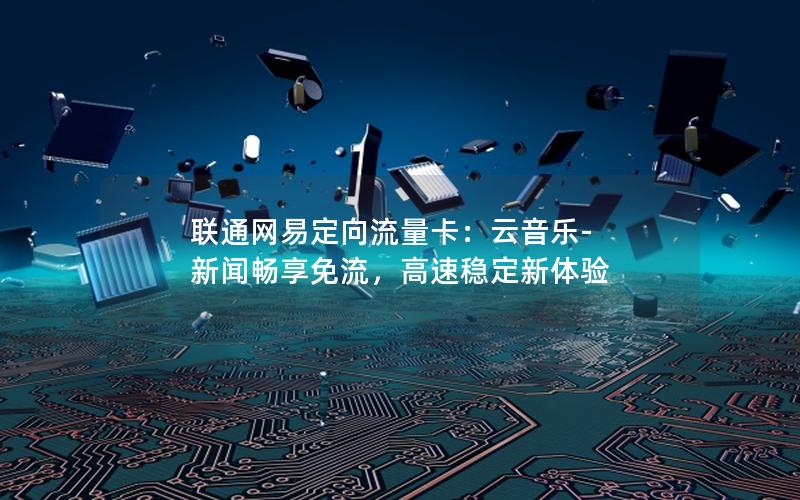 联通网易定向流量卡：云音乐-新闻畅享免流，高速稳定新体验