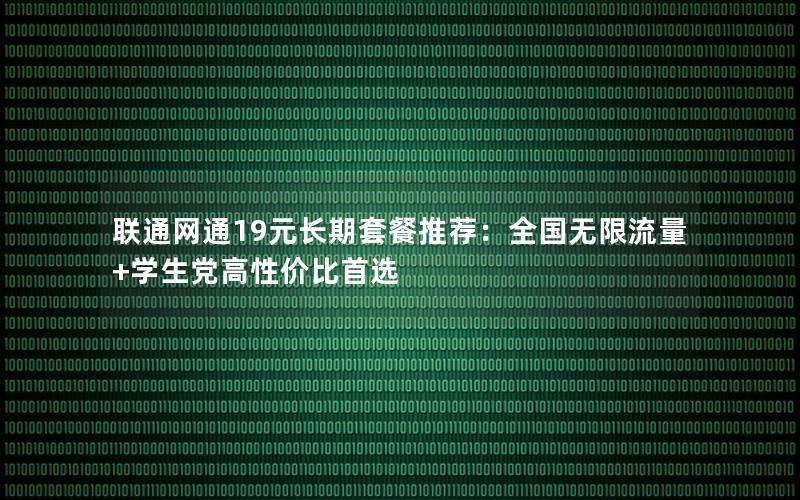 联通网通19元长期套餐推荐：全国无限流量+学生党高性价比首选