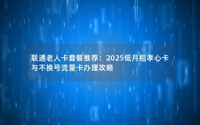 联通老人卡套餐推荐：2025低月租孝心卡与不换号流量卡办理攻略