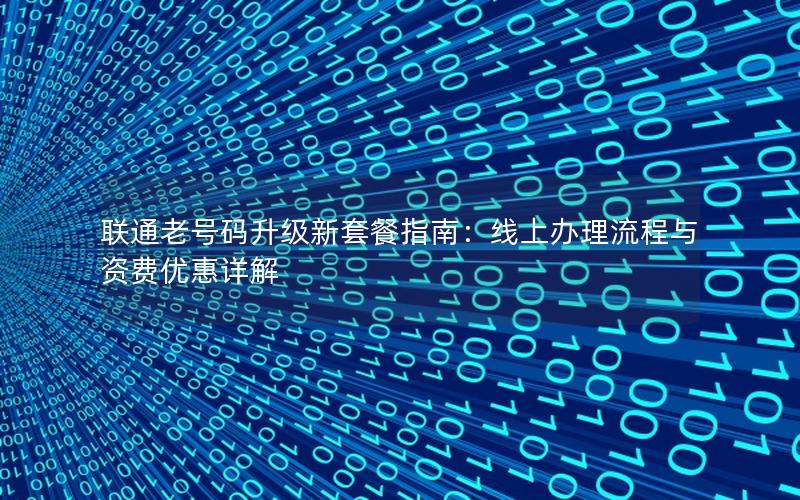 联通老号码升级新套餐指南：线上办理流程与资费优惠详解