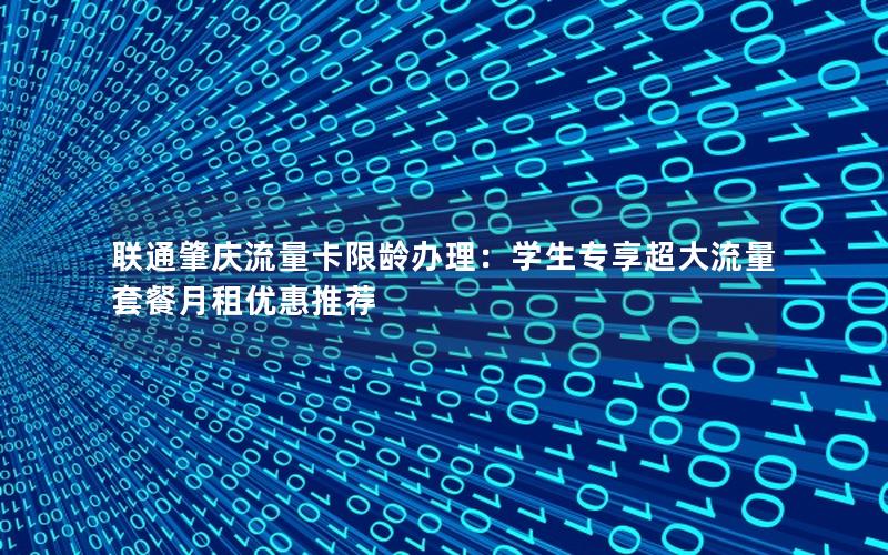 联通肇庆流量卡限龄办理：学生专享超大流量套餐月租优惠推荐
