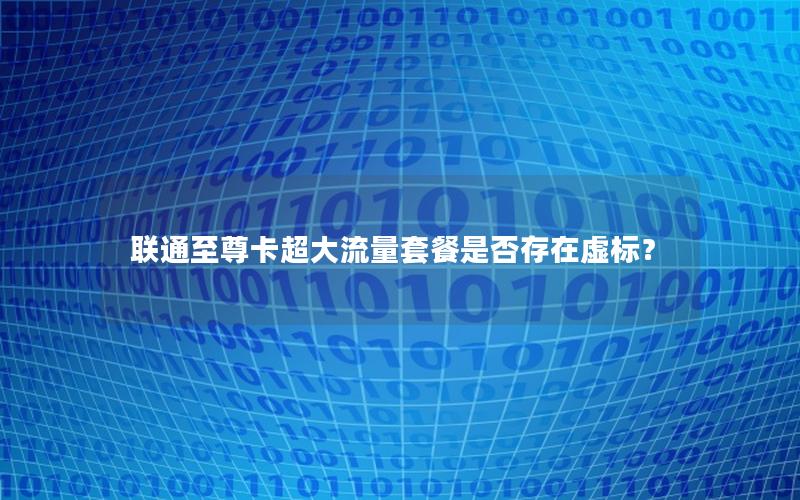 联通至尊卡超大流量套餐是否存在虚标？