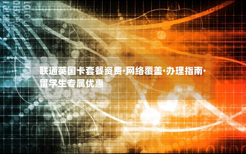 联通英国卡套餐资费·网络覆盖·办理指南·留学生专属优惠