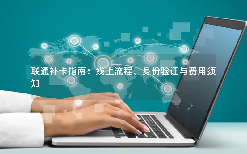联通补卡指南：线上流程、身份验证与费用须知