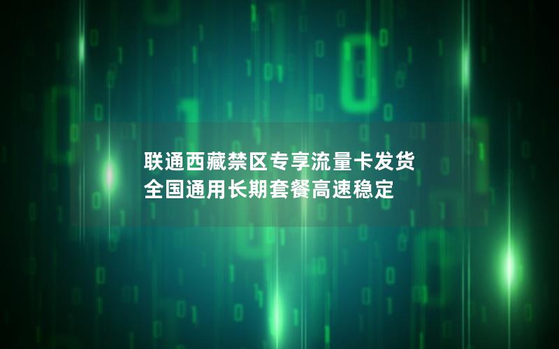 联通西藏禁区专享流量卡发货 全国通用长期套餐高速稳定