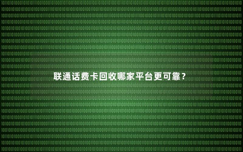 联通话费卡回收哪家平台更可靠？