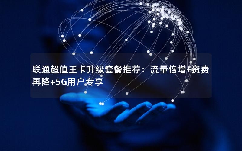 联通超值王卡升级套餐推荐：流量倍增+资费再降+5G用户专享