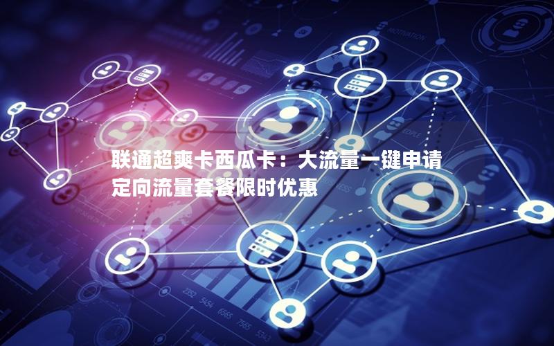 联通超爽卡西瓜卡：大流量一键申请 定向流量套餐限时优惠