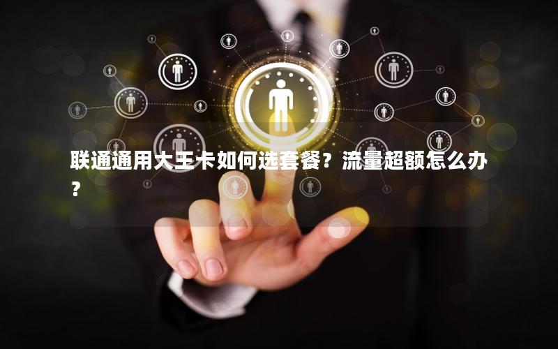 联通通用大王卡如何选套餐？流量超额怎么办？