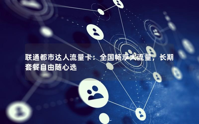 联通都市达人流量卡：全国畅享大流量，长期套餐自由随心选