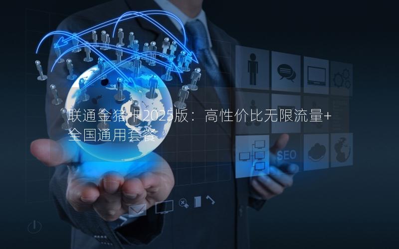 联通金猪卡2025版：高性价比无限流量+全国通用套餐