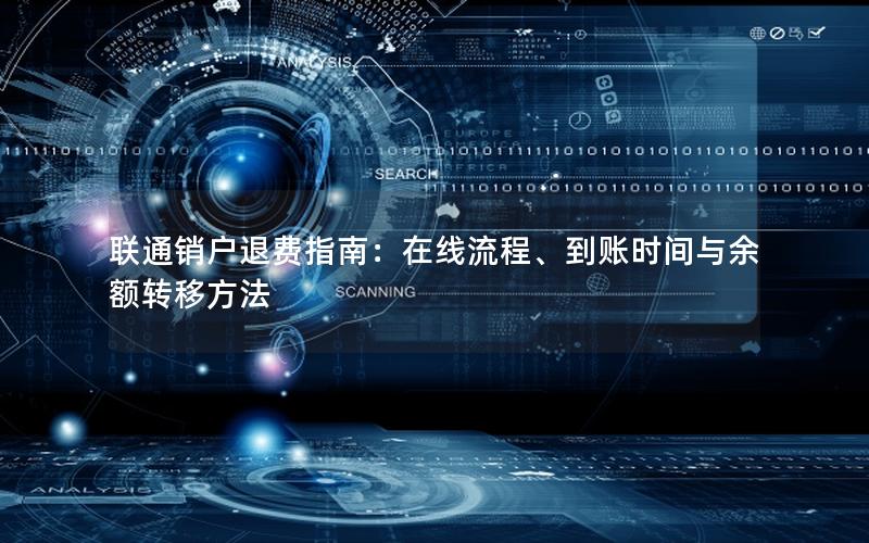 联通销户退费指南：在线流程、到账时间与余额转移方法