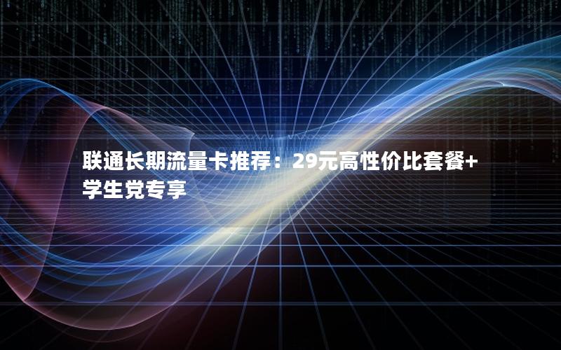 联通长期流量卡推荐：29元高性价比套餐+学生党专享