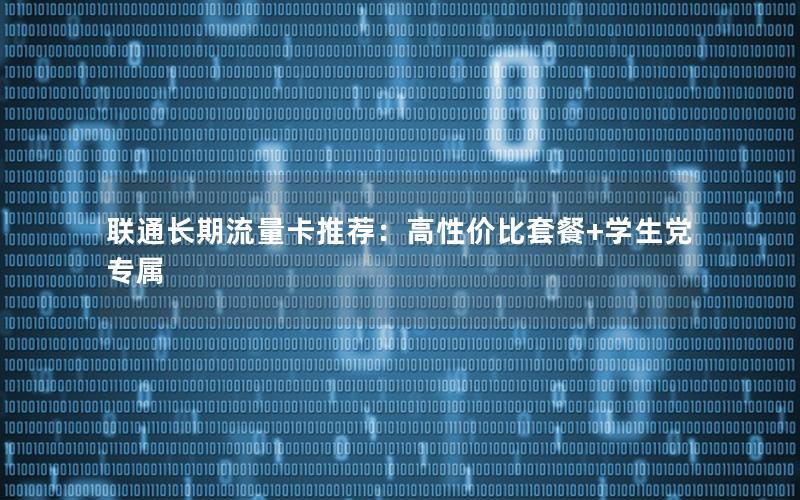 联通长期流量卡推荐：高性价比套餐+学生党专属