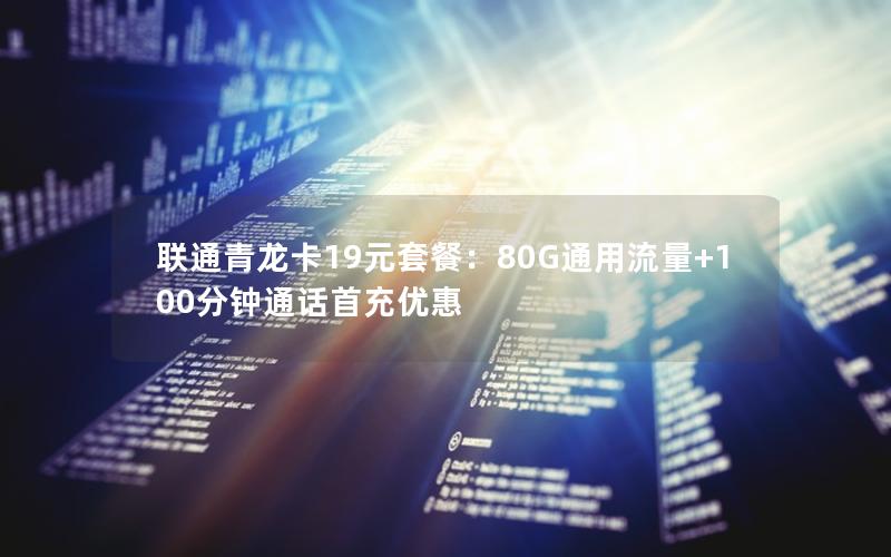 联通青龙卡19元套餐：80G通用流量+100分钟通话首充优惠