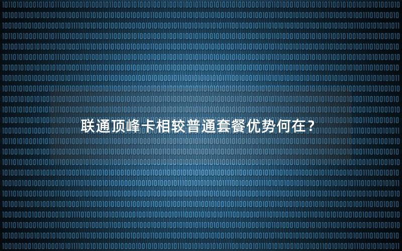 联通顶峰卡相较普通套餐优势何在？