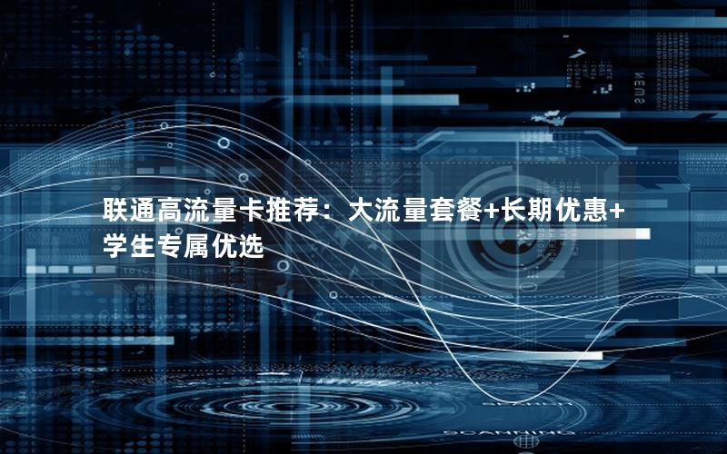 联通高流量卡推荐：大流量套餐+长期优惠+学生专属优选