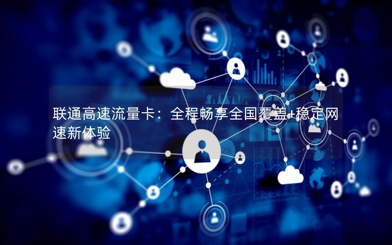 联通高速流量卡：全程畅享全国覆盖+稳定网速新体验