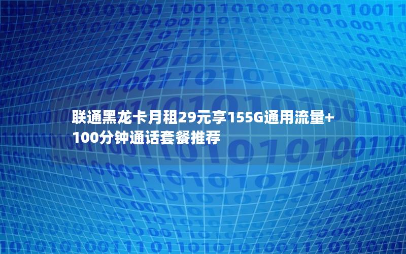 联通黑龙卡月租29元享155G通用流量+100分钟通话套餐推荐