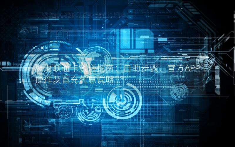 聚财联通卡激活指南：自助步骤、官方APP操作及首充优惠说明