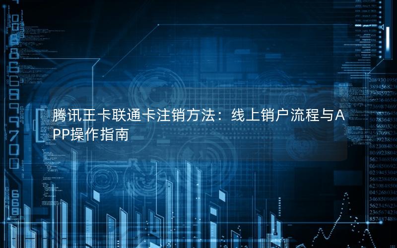 腾讯王卡联通卡注销方法：线上销户流程与APP操作指南