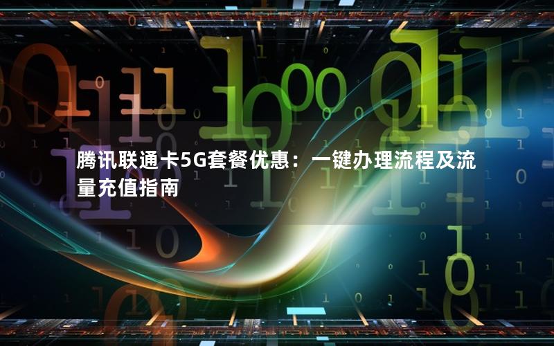 腾讯联通卡5G套餐优惠：一键办理流程及流量充值指南