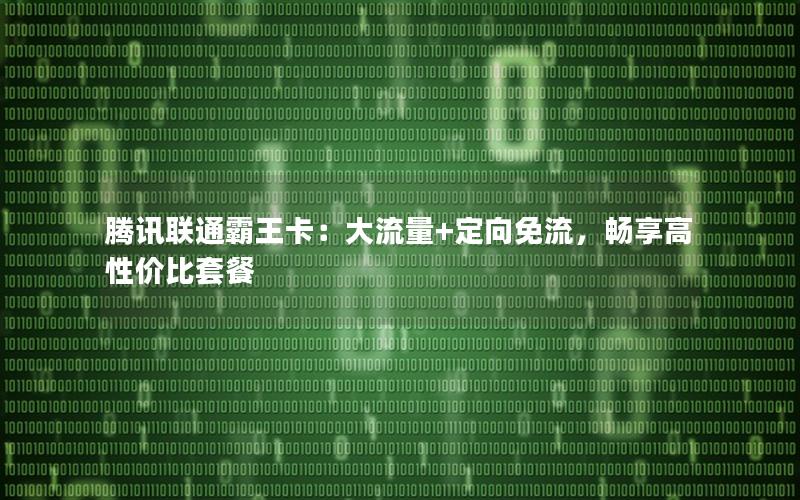 腾讯联通霸王卡：大流量+定向免流，畅享高性价比套餐