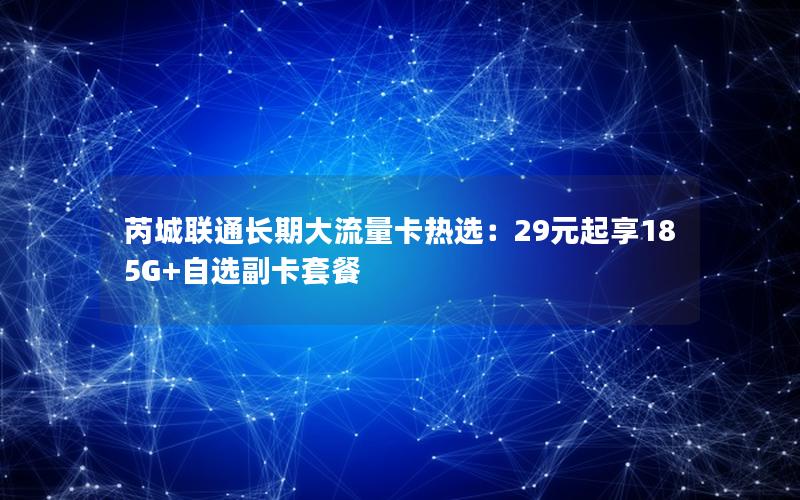 芮城联通长期大流量卡热选：29元起享185G+自选副卡套餐