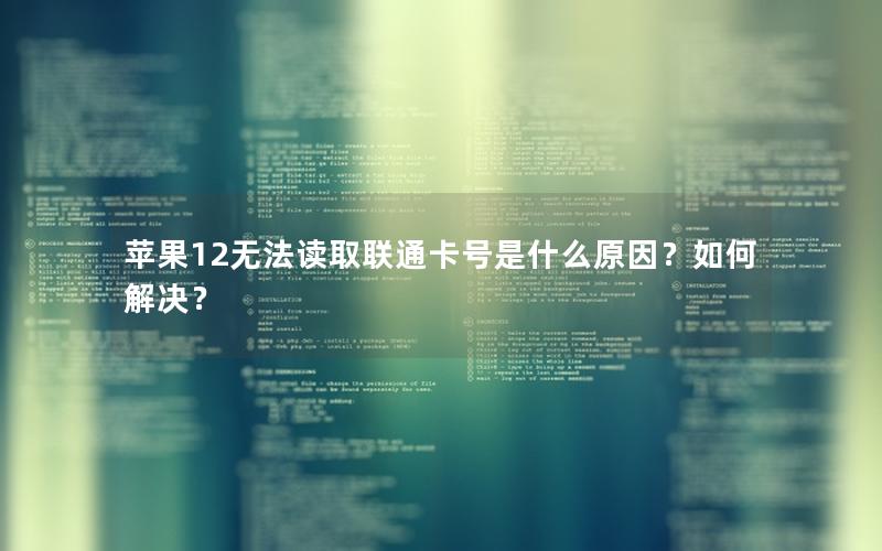 苹果12无法读取联通卡号是什么原因？如何解决？