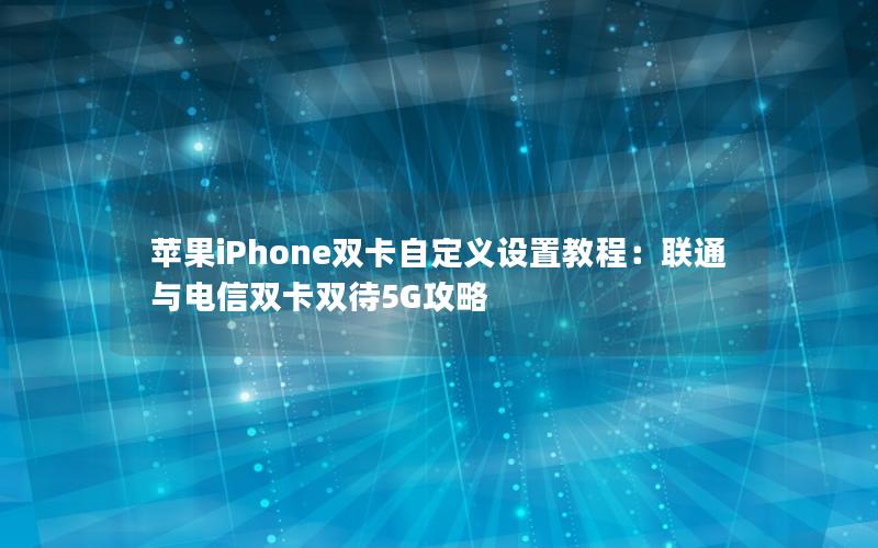 苹果iPhone双卡自定义设置教程：联通与电信双卡双待5G攻略