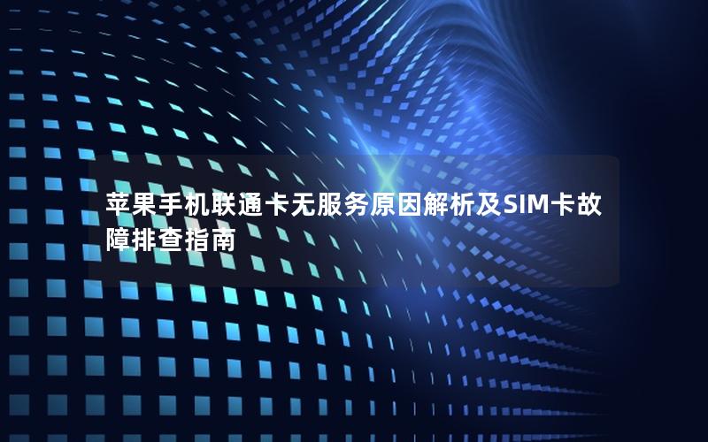 苹果手机联通卡无服务原因解析及SIM卡故障排查指南