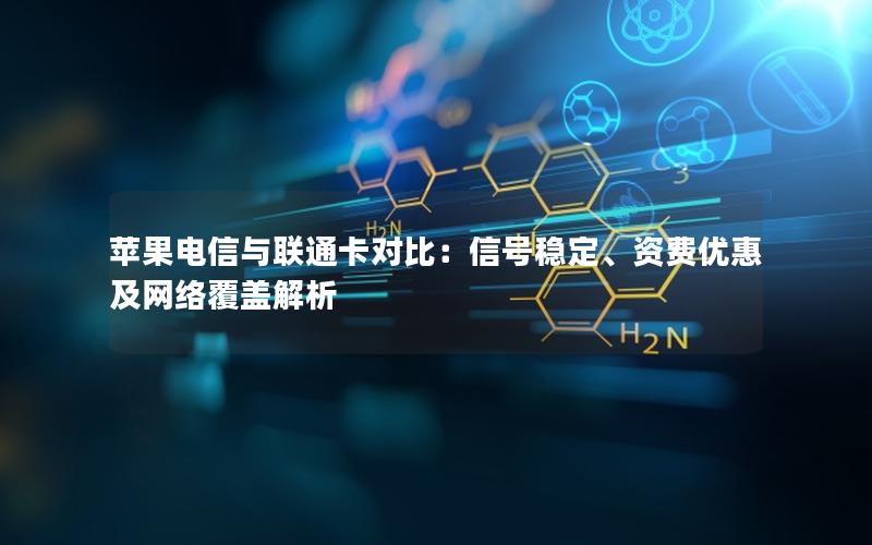 苹果电信与联通卡对比：信号稳定、资费优惠及网络覆盖解析