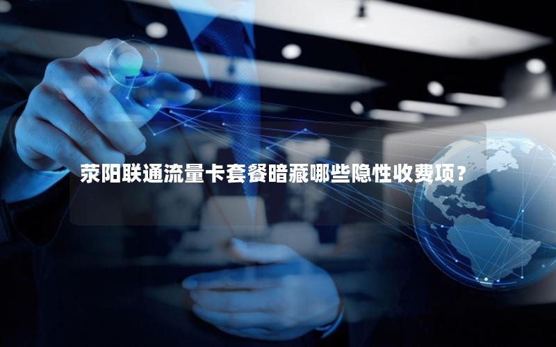 荥阳联通流量卡套餐暗藏哪些隐性收费项？