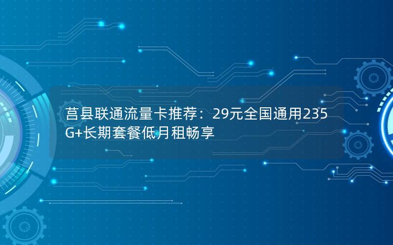 莒县联通流量卡推荐：29元全国通用235G+长期套餐低月租畅享