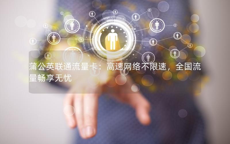 蒲公英联通流量卡：高速网络不限速，全国流量畅享无忧