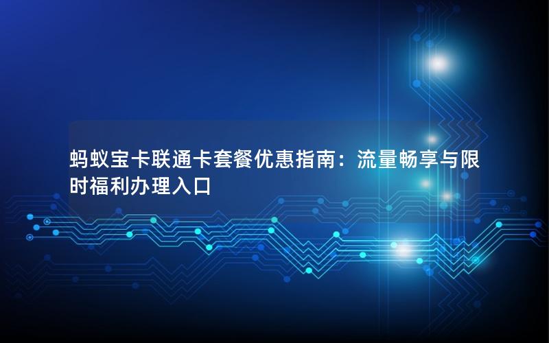 蚂蚁宝卡联通卡套餐优惠指南：流量畅享与限时福利办理入口