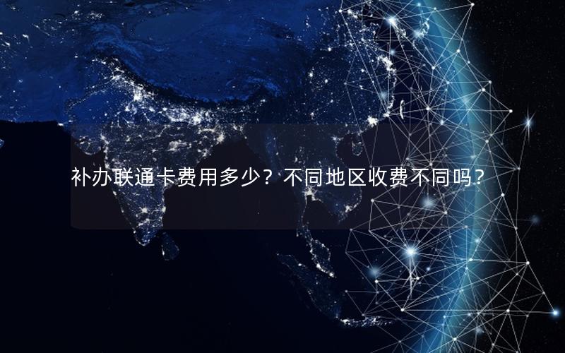 补办联通卡费用多少？不同地区收费不同吗？