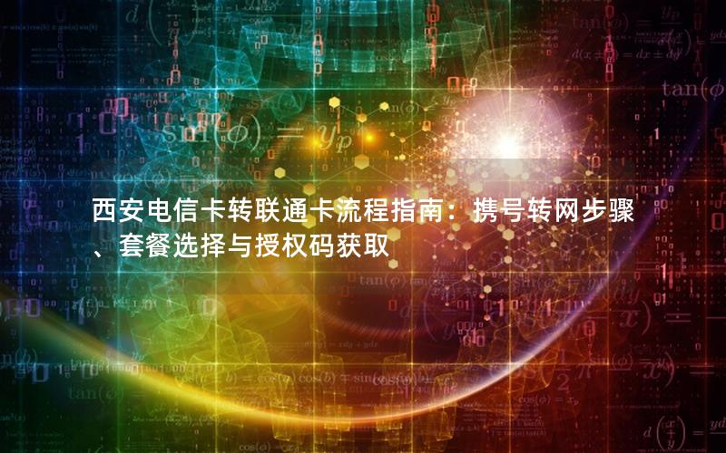 西安电信卡转联通卡流程指南：携号转网步骤、套餐选择与授权码获取